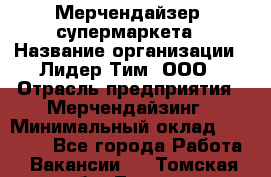 Мерчендайзер  супермаркета › Название организации ­ Лидер Тим, ООО › Отрасль предприятия ­ Мерчендайзинг › Минимальный оклад ­ 25 000 - Все города Работа » Вакансии   . Томская обл.,Томск г.